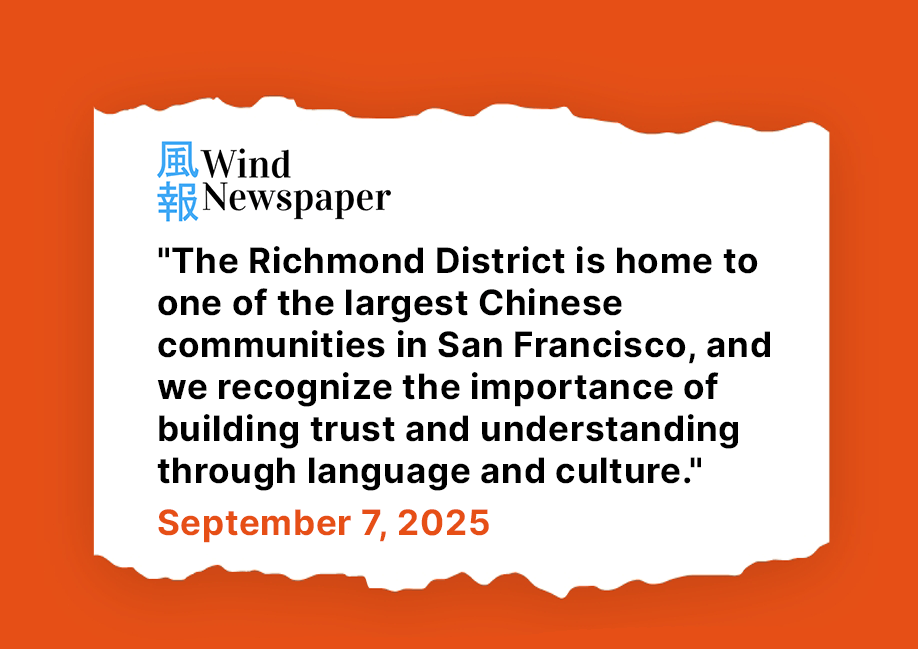 Wind Newspaper: The Richmond District is home to one of the largest Chinese communities in SF and we recognize the importance of building trust and understanding through language and culture